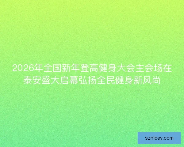 2026年全国新年登高健身大会主会场在泰安盛大启幕弘扬全民健身新风尚