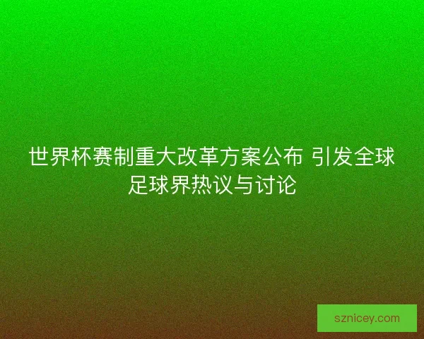 世界杯赛制重大改革方案公布 引发全球足球界热议与讨论