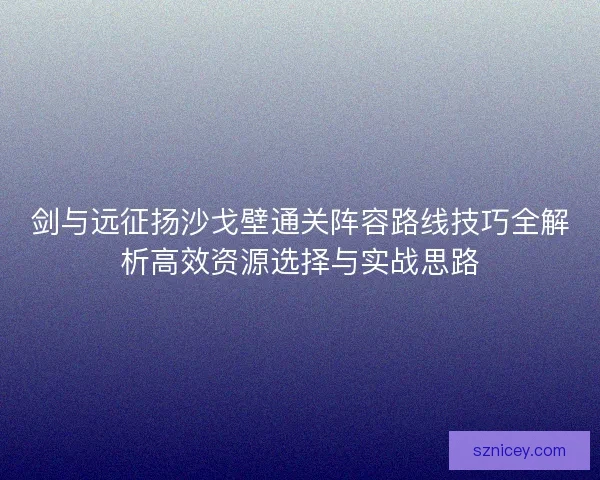 剑与远征扬沙戈壁通关阵容路线技巧全解析高效资源选择与实战思路