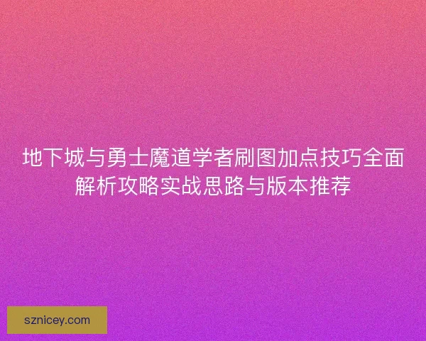 地下城与勇士魔道学者刷图加点技巧全面解析攻略实战思路与版本推荐