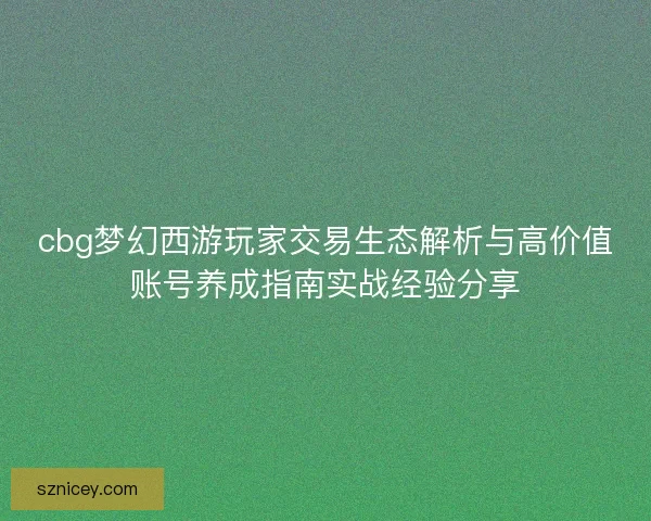 cbg梦幻西游玩家交易生态解析与高价值账号养成指南实战经验分享