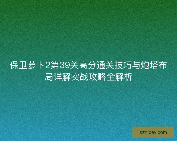 保卫萝卜2第39关高分通关技巧与炮塔布局详解实战攻略全解析