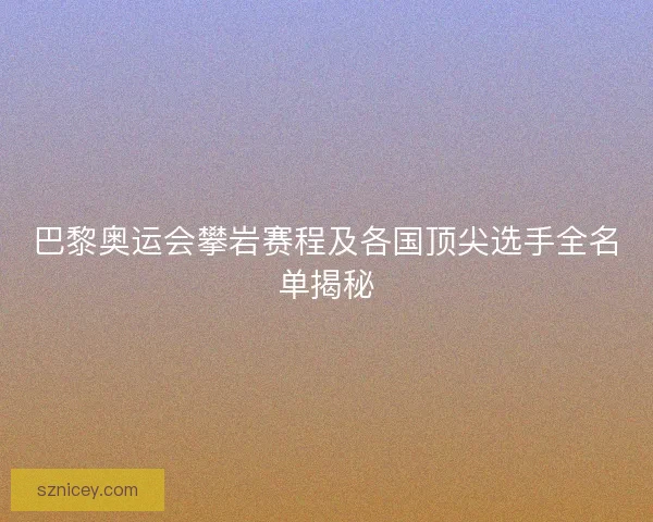 巴黎奥运会攀岩赛程及各国顶尖选手全名单揭秘